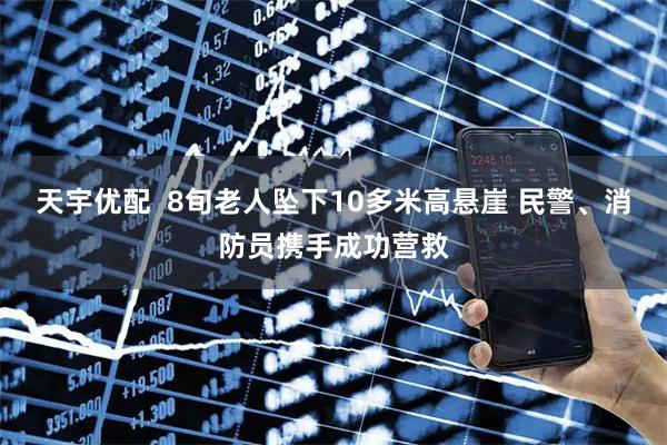 天宇优配  8旬老人坠下10多米高悬崖 民警、消防员携手成功营救
