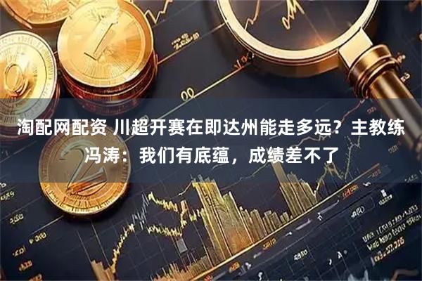 淘配网配资 川超开赛在即达州能走多远？主教练冯涛：我们有底蕴，成绩差不了