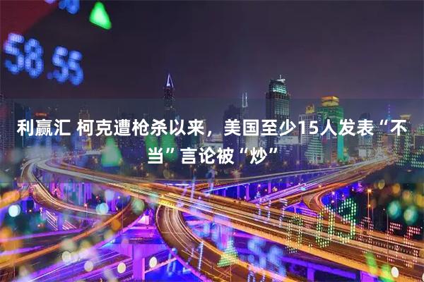 利赢汇 柯克遭枪杀以来，美国至少15人发表“不当”言论被“炒”
