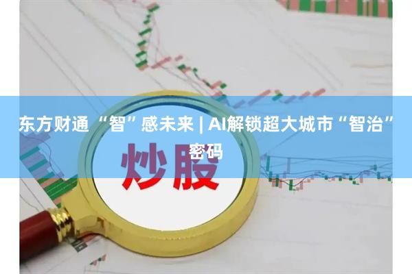 东方财通 “智”感未来 | AI解锁超大城市“智治”密码