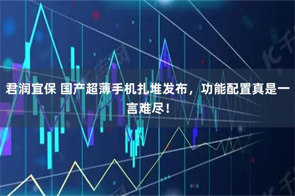 君润宜保 国产超薄手机扎堆发布，功能配置真是一言难尽！
