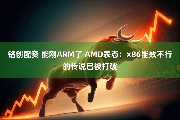 铭创配资 能刚ARM了 AMD表态：x86能效不行的传说已被打破