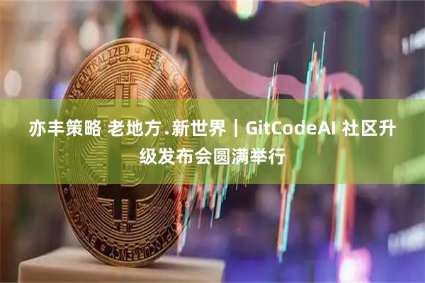 亦丰策略 老地方﹒新世界｜GitCodeAI 社区升级发布会圆满举行