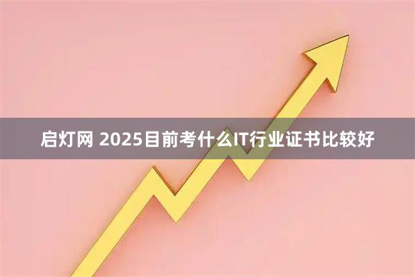 启灯网 2025目前考什么IT行业证书比较好