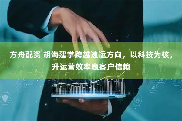 方舟配资 胡海建掌跨越速运方向，以科技为核，升运营效率赢客户信赖