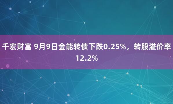 千宏财富 9月9日金能转债下跌0.25%，转股溢价率12.2%