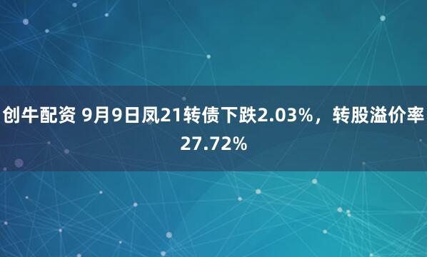 创牛配资 9月9日凤21转债下跌2.03%，转股溢价率27.72%