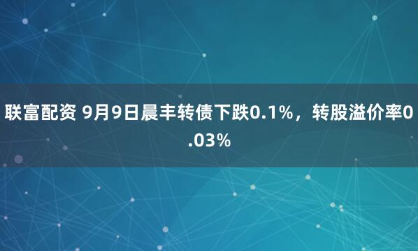 联富配资 9月9日晨丰转债下跌0.1%，转股溢价率0.03%