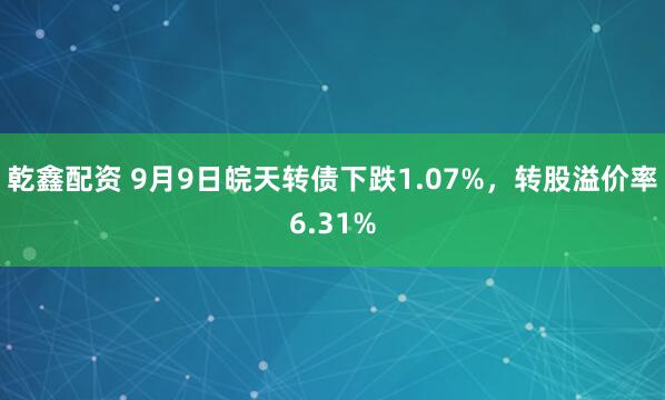 乾鑫配资 9月9日皖天转债下跌1.07%，转股溢价率6.31%