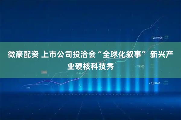 微豪配资 上市公司投洽会“全球化叙事” 新兴产业硬核科技秀