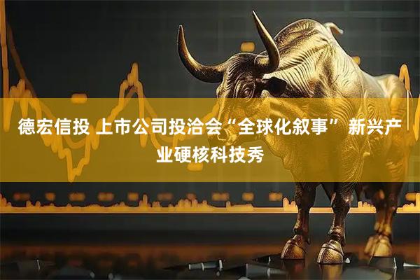 德宏信投 上市公司投洽会“全球化叙事” 新兴产业硬核科技秀