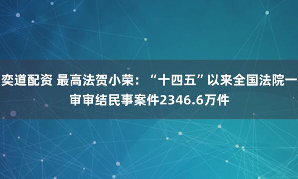 奕道配资 最高法贺小荣：“十四五”以来全国法院一审审结民事案件2346.6万件