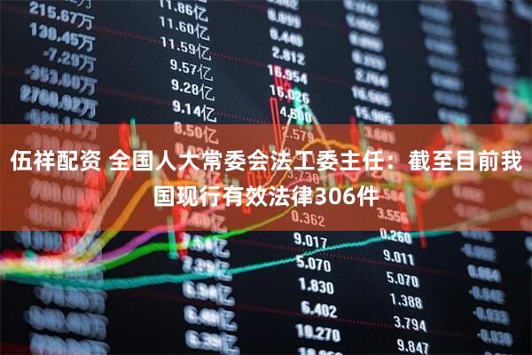 伍祥配资 全国人大常委会法工委主任：截至目前我国现行有效法律306件