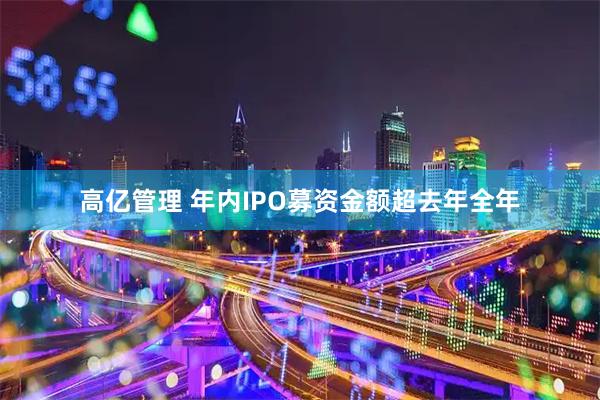 高亿管理 年内IPO募资金额超去年全年