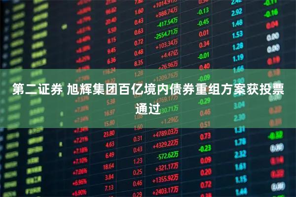 第二证券 旭辉集团百亿境内债券重组方案获投票通过