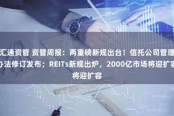 汇通资管 资管周报：两重磅新规出台！信托公司管理办法修订发布；REITs新规出炉，2000亿市场将迎扩容