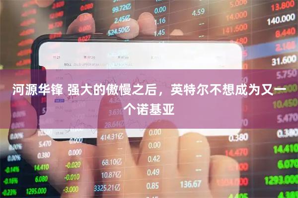 河源华锋 强大的傲慢之后，英特尔不想成为又一个诺基亚