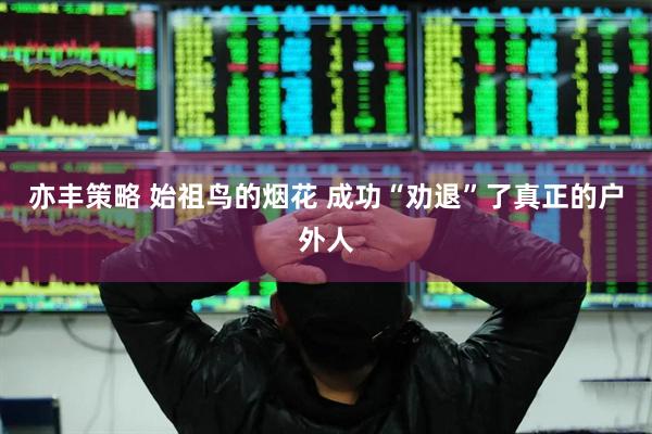 亦丰策略 始祖鸟的烟花 成功“劝退”了真正的户外人