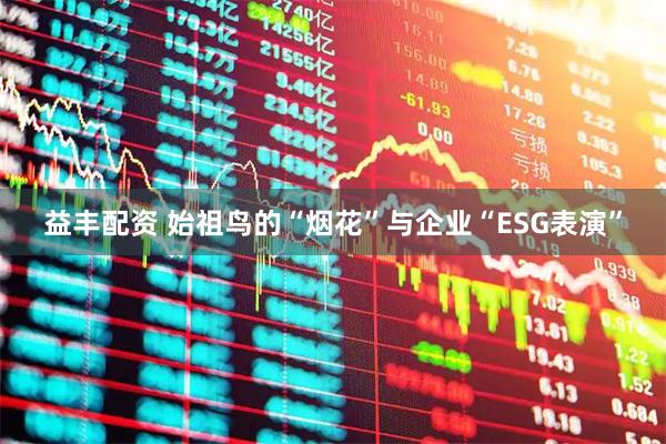 益丰配资 始祖鸟的“烟花”与企业“ESG表演”