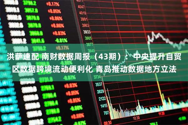 洪萨速配 南财数据周报（43期）：中央提升自贸区数据跨境流动便利化 青岛推动数据地方立法