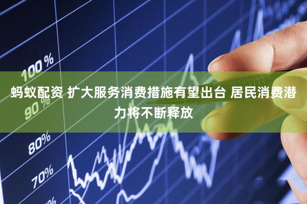 蚂蚁配资 扩大服务消费措施有望出台 居民消费潜力将不断释放