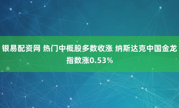 银易配资网 热门中概股多数收涨 纳斯达克中国金龙指数涨0.53%