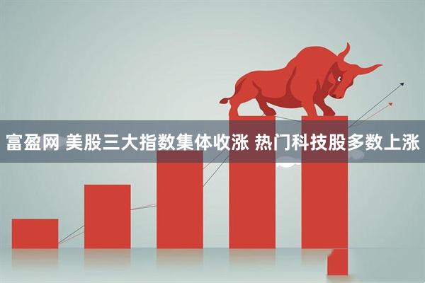 富盈网 美股三大指数集体收涨 热门科技股多数上涨