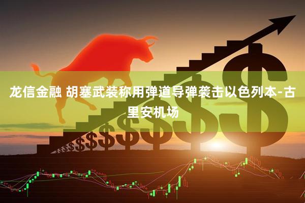 龙信金融 胡塞武装称用弹道导弹袭击以色列本-古里安机场