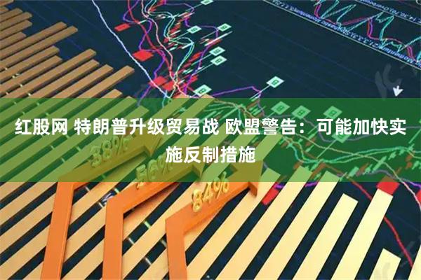 红股网 特朗普升级贸易战 欧盟警告：可能加快实施反制措施