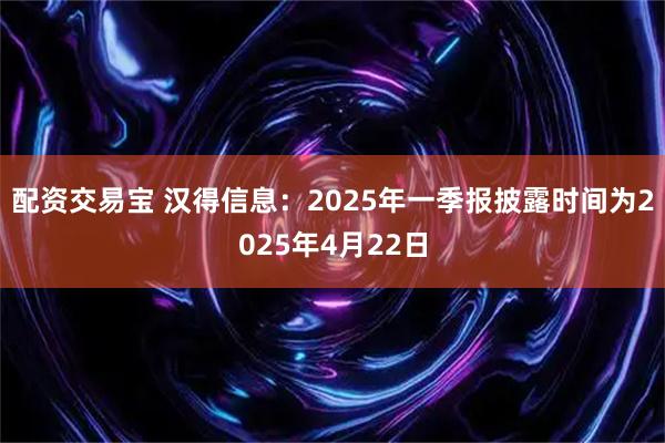 配资交易宝 汉得信息：2025年一季报披露时间为2025年4月22日