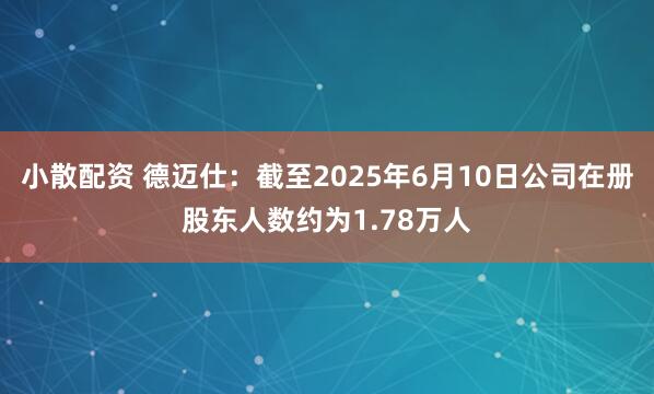 小散配资 德迈仕：截至2025年6月10日公司在册股东人数约为1.78万人