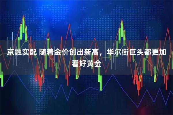 京融实配 随着金价创出新高，华尔街巨头都更加看好黄金