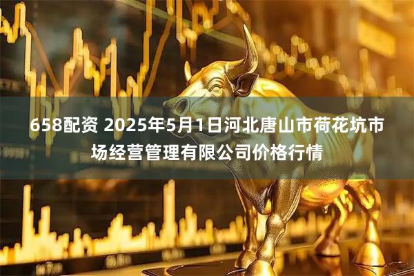 658配资 2025年5月1日河北唐山市荷花坑市场经营管理有限公司价格行情