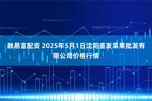 融易富配资 2025年5月1日沈阳盛发菜果批发有限公司价格行情