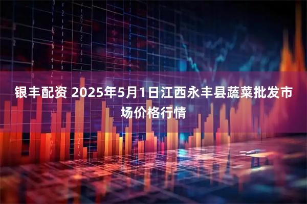 银丰配资 2025年5月1日江西永丰县蔬菜批发市场价格行情