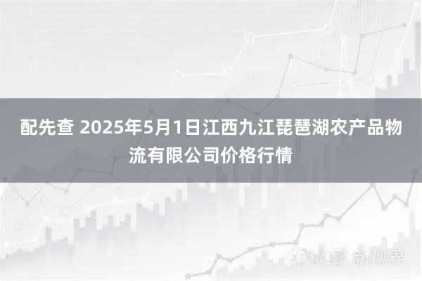 配先查 2025年5月1日江西九江琵琶湖农产品物流有限公司价格行情