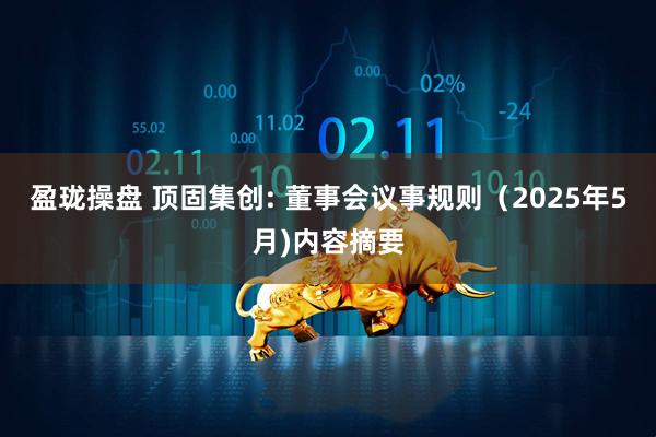 盈珑操盘 顶固集创: 董事会议事规则（2025年5月)内容摘要