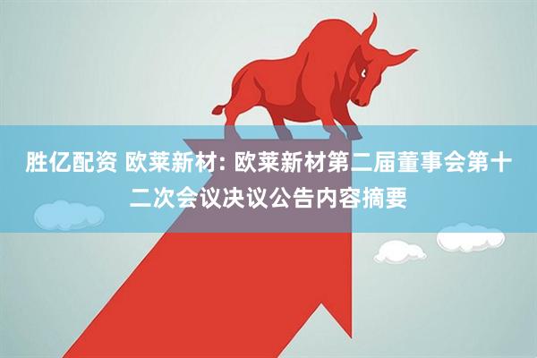 胜亿配资 欧莱新材: 欧莱新材第二届董事会第十二次会议决议公告内容摘要