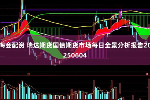 海会配资 瑞达期货国债期货市场每日全景分析报告20250604
