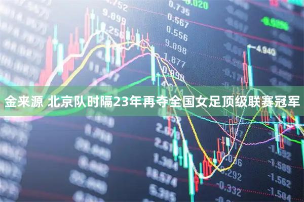 金来源 北京队时隔23年再夺全国女足顶级联赛冠军