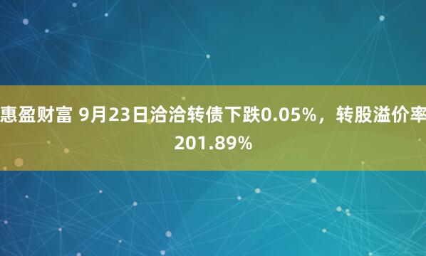 惠盈财富 9月23日洽洽转债下跌0.05%，转股溢价率201.89%