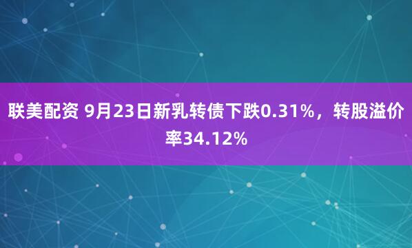 联美配资 9月23日新乳转债下跌0.31%，转股溢价率34.12%