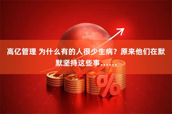 高亿管理 为什么有的人很少生病？原来他们在默默坚持这些事……