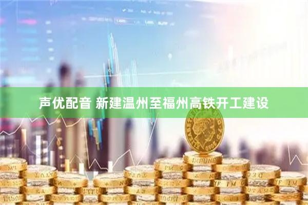 声优配音 新建温州至福州高铁开工建设