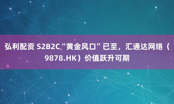 弘利配资 S2B2C“黄金风口”已至，汇通达网络（9878.HK）价值跃升可期