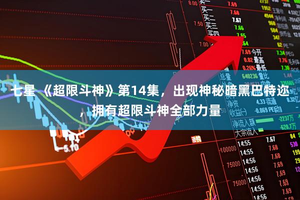 七星 《超限斗神》第14集，出现神秘暗黑巴特迩，拥有超限斗神全部力量