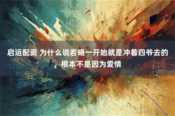 启运配资 为什么说若曦一开始就是冲着四爷去的，根本不是因为爱情
