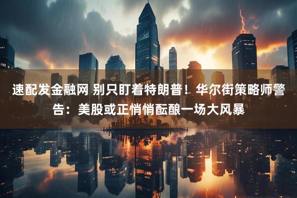 速配发金融网 别只盯着特朗普！华尔街策略师警告：美股或正悄悄酝酿一场大风暴
