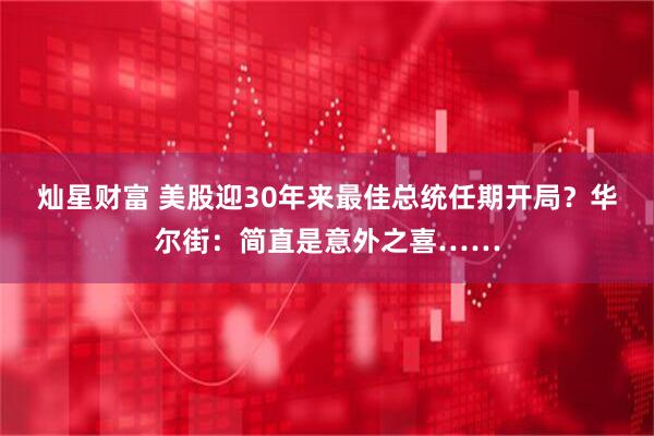 灿星财富 美股迎30年来最佳总统任期开局？华尔街：简直是意外之喜……