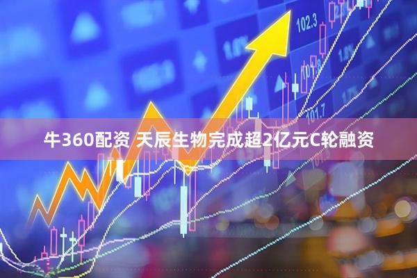 牛360配资 天辰生物完成超2亿元C轮融资